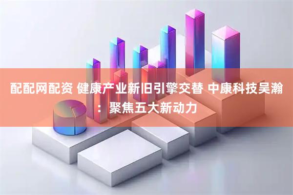 配配网配资 健康产业新旧引擎交替 中康科技吴瀚：聚焦五大新动力