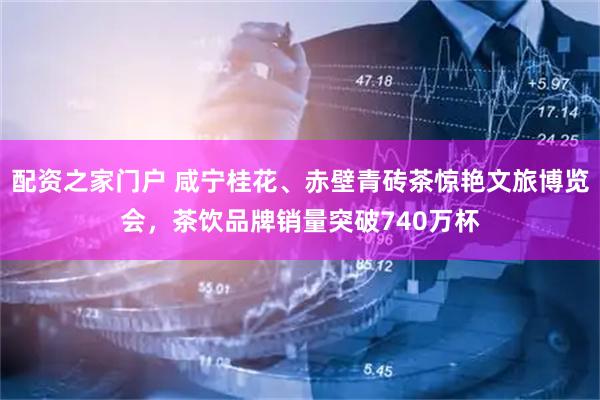 配资之家门户 咸宁桂花、赤壁青砖茶惊艳文旅博览会，茶饮品牌销量突破740万杯