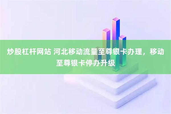 炒股杠杆网站 河北移动流量至尊银卡办理，移动至尊银卡停办升级