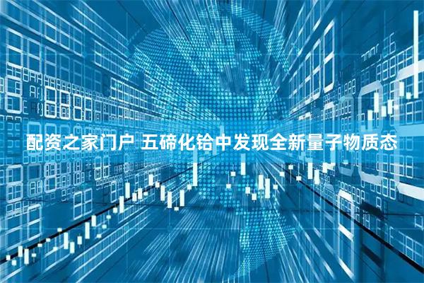 配资之家门户 五碲化铪中发现全新量子物质态