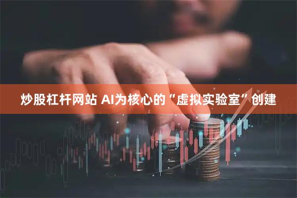 炒股杠杆网站 AI为核心的“虚拟实验室”创建