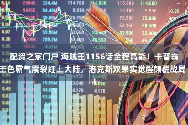 配资之家门户 海贼王1156话全程高能！卡普霸王色霸气震裂红土大陆，洛克斯双果实觉醒颠覆战局！