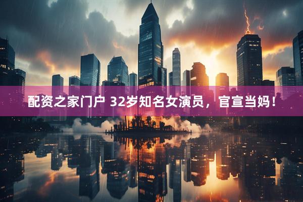 配资之家门户 32岁知名女演员，官宣当妈！