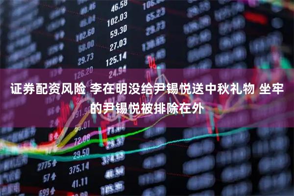 证券配资风险 李在明没给尹锡悦送中秋礼物 坐牢的尹锡悦被排除在外