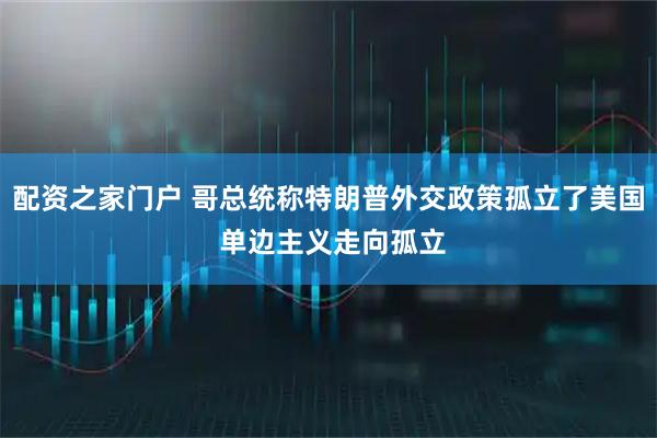 配资之家门户 哥总统称特朗普外交政策孤立了美国 单边主义走向孤立