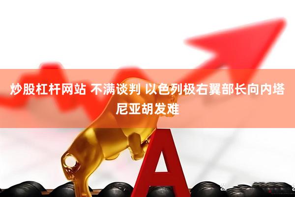 炒股杠杆网站 不满谈判 以色列极右翼部长向内塔尼亚胡发难