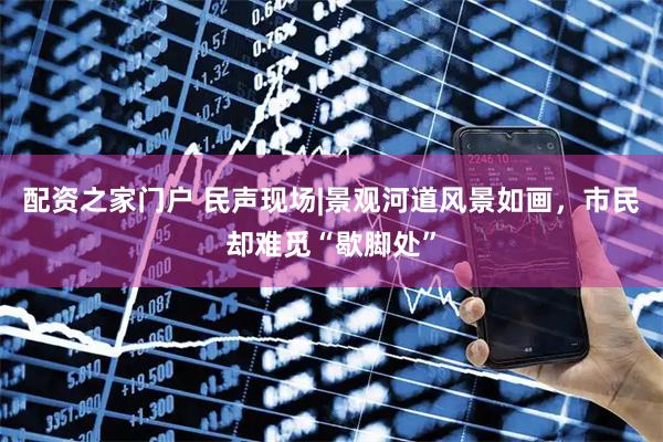 配资之家门户 民声现场|景观河道风景如画，市民却难觅“歇脚处”