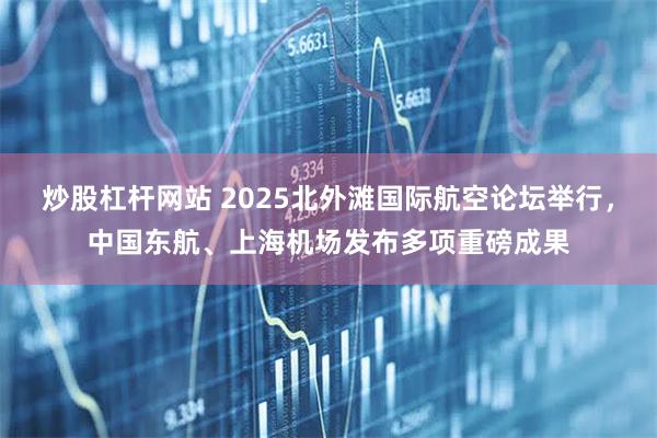 炒股杠杆网站 2025北外滩国际航空论坛举行，中国东航、上海机场发布多项重磅成果
