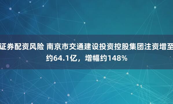 证券配资风险 南京市交通建设投资控股集团注资增至约64.1亿，增幅约148%