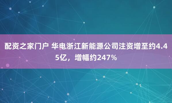 配资之家门户 华电浙江新能源公司注资增至约4.45亿，增幅约247%