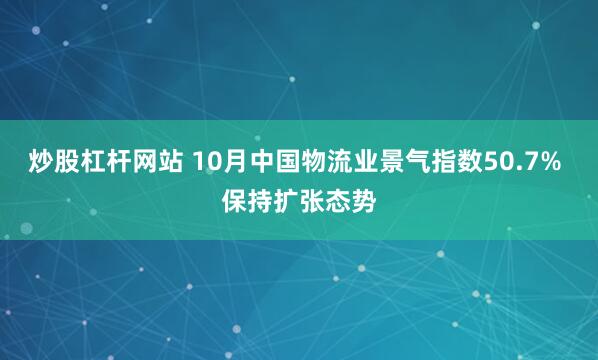 炒股杠杆网站 10月中国物流业景气指数50.7% 保持扩张态势