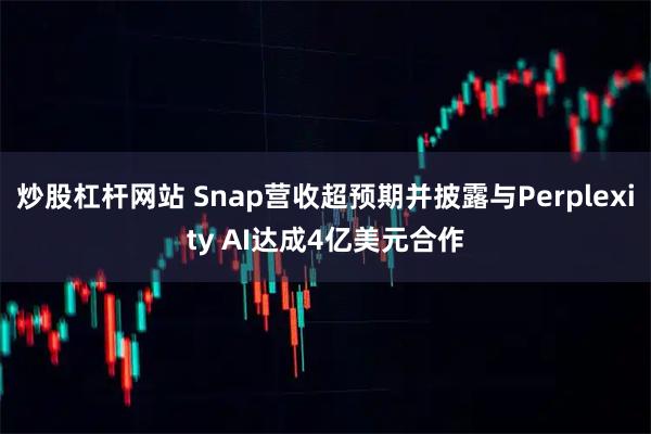 炒股杠杆网站 Snap营收超预期并披露与Perplexity AI达成4亿美元合作