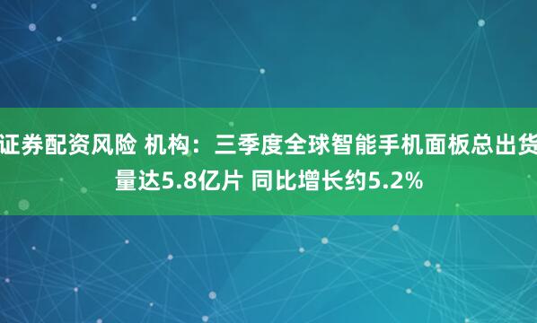 证券配资风险 机构：三季度全球智能手机面板总出货量达5.8亿片 同比增长约5.2%