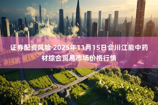 证券配资风险 2025年11月15日会川江能中药材综合贸易市场价格行情