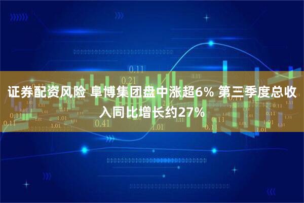 证券配资风险 阜博集团盘中涨超6% 第三季度总收入同比增长约27%