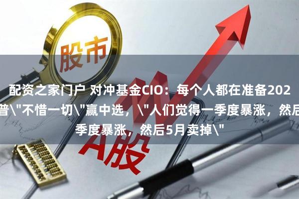 配资之家门户 对冲基金CIO：每个人都在准备2026年，特朗普＂不惜一切＂赢中选，＂人们觉得一季度暴涨，然后5月卖掉＂