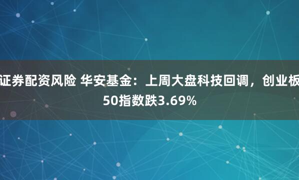 证券配资风险 华安基金：上周大盘科技回调，创业板50指数跌3.69%
