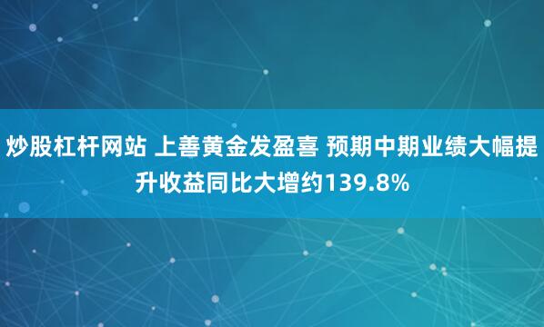 炒股杠杆网站 上善黄金发盈喜 预期中期业绩大幅提升收益同比大增约139.8%