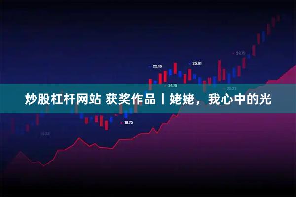 炒股杠杆网站 获奖作品丨姥姥，我心中的光