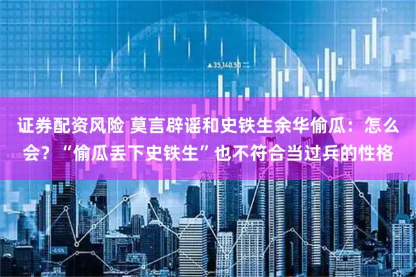证券配资风险 莫言辟谣和史铁生余华偷瓜：怎么会？“偷瓜丢下史铁生”也不符合当过兵的性格