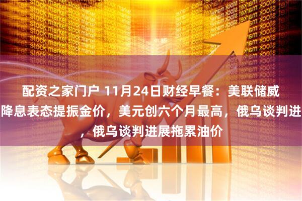 配资之家门户 11月24日财经早餐：美联储威廉姆斯支持降息表态提振金价，美元创六个月最高，俄乌谈判进展拖累油价