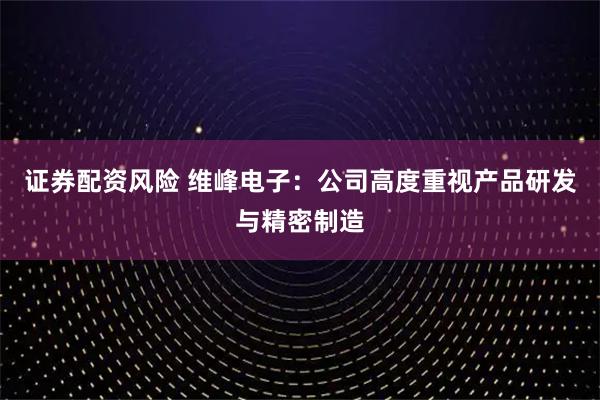 证券配资风险 维峰电子：公司高度重视产品研发与精密制造