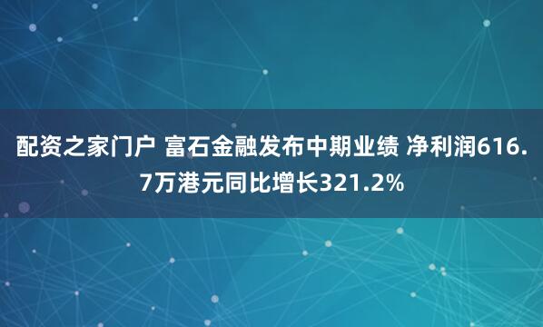 配资之家门户 富石金融发布中期业绩 净利润616.7万港元同比增长321.2%