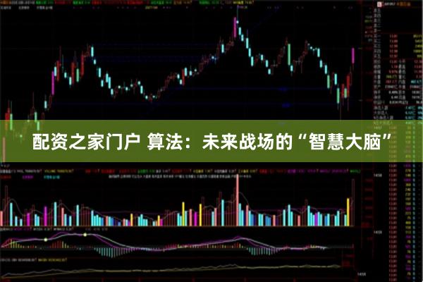 配资之家门户 算法：未来战场的“智慧大脑”