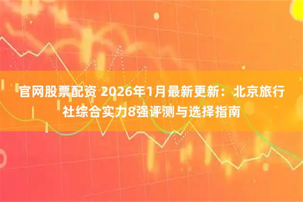 官网股票配资 2026年1月最新更新：北京旅行社综合实力8强评测与选择指南
