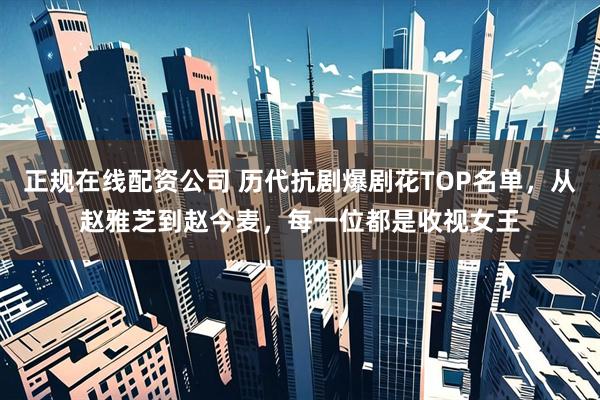 正规在线配资公司 历代抗剧爆剧花TOP名单，从赵雅芝到赵今麦，每一位都是收视女王