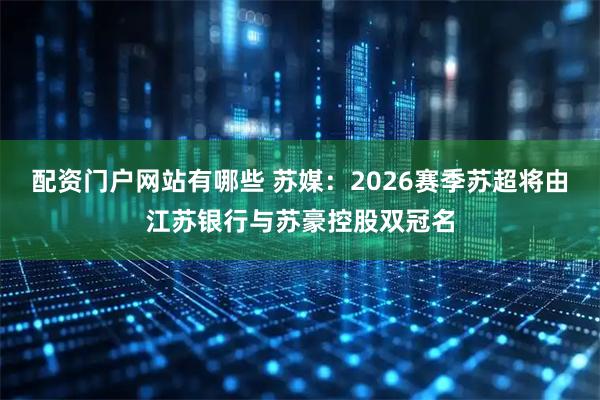 配资门户网站有哪些 苏媒：2026赛季苏超将由江苏银行与苏豪控股双冠名
