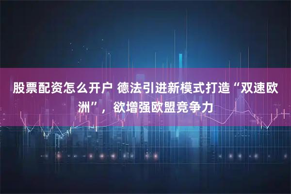 股票配资怎么开户 德法引进新模式打造“双速欧洲”，欲增强欧盟竞争力