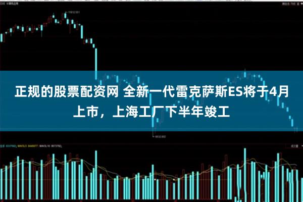 正规的股票配资网 全新一代雷克萨斯ES将于4月上市，上海工厂下半年竣工