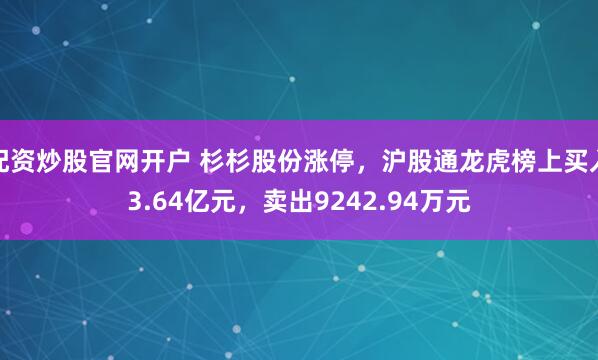 配资炒股官网开户 杉杉股份涨停，沪股通龙虎榜上买入3.64亿元，卖出9242.94万元