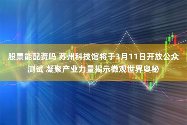 股票能配资吗 苏州科技馆将于3月11日开放公众测试 凝聚产业力量揭示微观世界奥秘