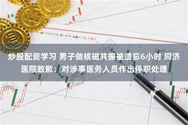炒股配资学习 男子做核磁共振被遗忘6小时 同济医院致歉：对涉事医务人员作出停职处理