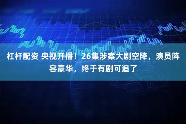 杠杆配资 央视开播！26集涉案大剧空降，演员阵容豪华，终于有剧可追了