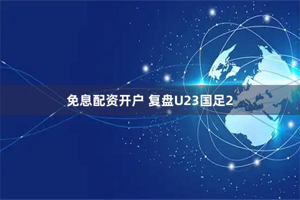 免息配资开户 复盘U23国足2