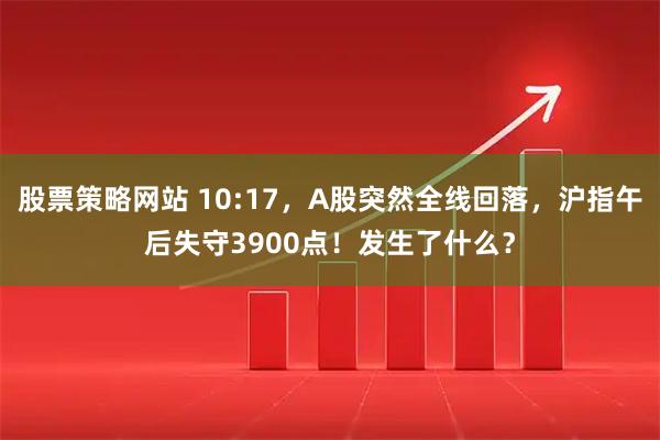 股票策略网站 10:17,A股突然全线回落,沪指午后失守3900点!发生了什么?
