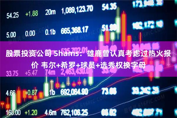 股票投资公司 Shams:雄鹿曾认真考虑过热火报价 韦尔+希罗+球员+选秀权换字母