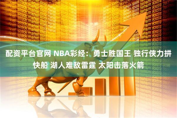 配资平台官网 NBA彩经：勇士胜国王 独行侠力拼快船 湖人难敌雷霆 太阳击落火箭
