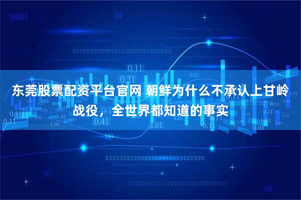 东莞股票配资平台官网 朝鲜为什么不承认上甘岭战役，全世界都知道的事实