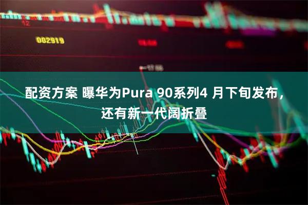 配资方案 曝华为Pura 90系列4 月下旬发布，还有新一代阔折叠