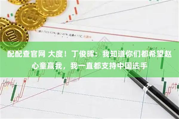 配配查官网 大度！丁俊晖：我知道你们都希望赵心童赢我，我一直都支持中国选手