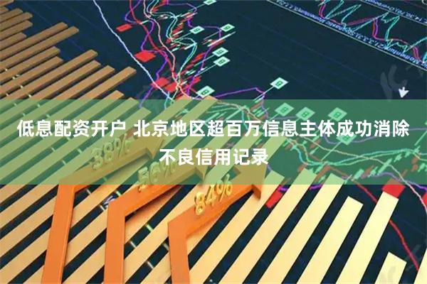 低息配资开户 北京地区超百万信息主体成功消除不良信用记录