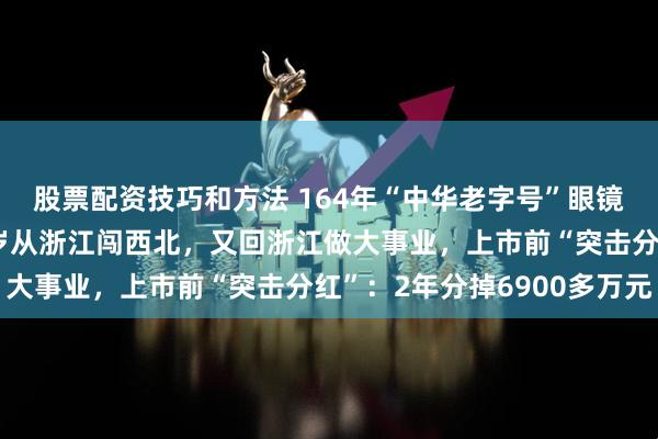 股票配资技巧和方法 164年“中华老字号”眼镜店赴港上市，老板13岁从浙江闯西北，又回浙江做大事业，上市前“突击分红”：2年分掉6900多万元