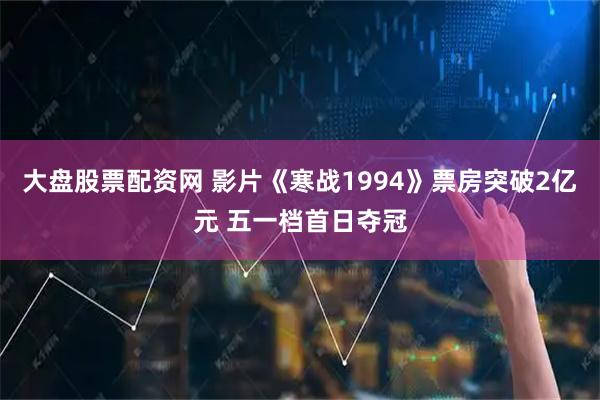 大盘股票配资网 影片《寒战1994》票房突破2亿元 五一档首日夺冠