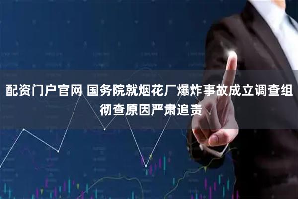 配资门户官网 国务院就烟花厂爆炸事故成立调查组 彻查原因严肃追责