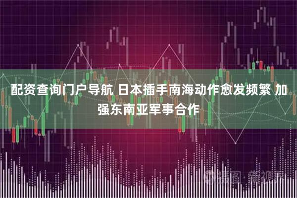 配资查询门户导航 日本插手南海动作愈发频繁 加强东南亚军事合作