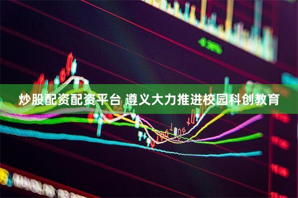 炒股配资配资平台 遵义大力推进校园科创教育